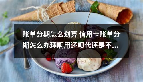 账单分期怎么划算 信用卡账单分期怎么办理啊用还呗代还是不是更划算一点