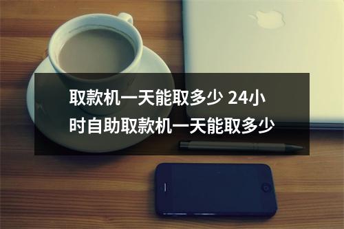 取款机一天能取多少 24小时自助取款机一天能取多少