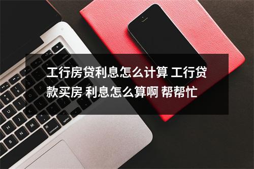 工行房贷利息怎么计算 工行贷款买房 利息怎么算啊 帮帮忙