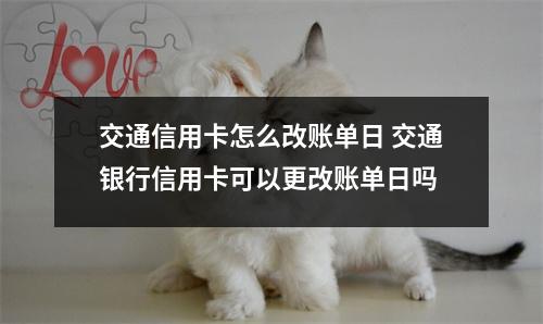 交通信用卡怎么改账单日 交通银行信用卡可以更改账单日吗