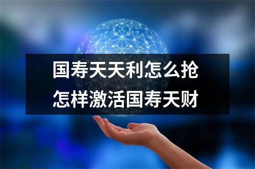 国寿天天利怎么抢 怎样激活国寿天财