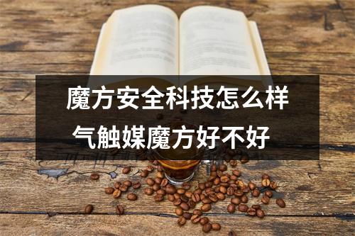 魔方安全科技怎么样 气触媒魔方好不好