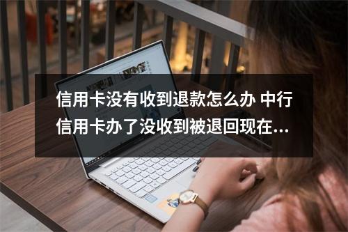 信用卡没有收到退款怎么办 中行信用卡办了没收到被退回现在怎么办