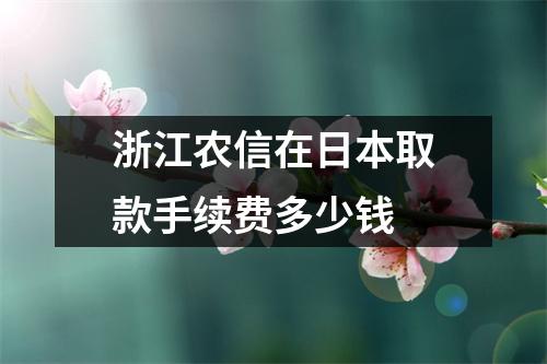 浙江农信在日本取款手续费多少钱