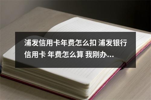 浦发信用卡年费怎么扣 浦发银行信用卡 年费怎么算 我刚办的