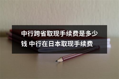 中行跨省取现手续费是多少钱 中行在日本取现手续费
