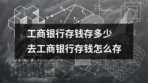 工商银行存钱存多少 去工商银行存钱怎么存