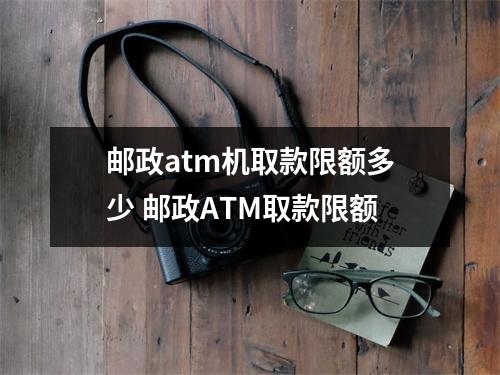 邮政atm机取款限额多少 邮政ATM取款限额
