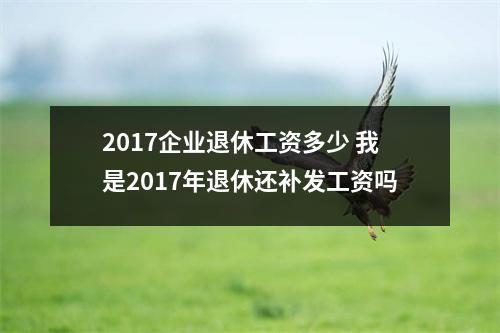 2017企业退休工资多少 我是2017年退休还补发工资吗