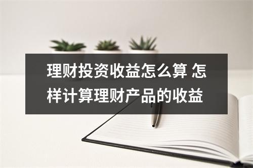 理财投资收益怎么算 怎样计算理财产品的收益