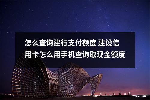怎么查询建行支付额度 建设信用卡怎么用手机查询取现金额度