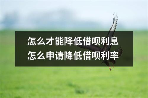 怎么才能降低借呗利息 怎么申请降低借呗利率