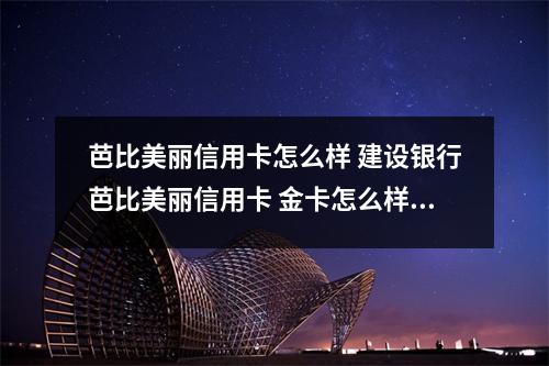 芭比美丽信用卡怎么样 建设银行芭比美丽信用卡 金卡怎么样好吗建设银行那种普卡好生活购