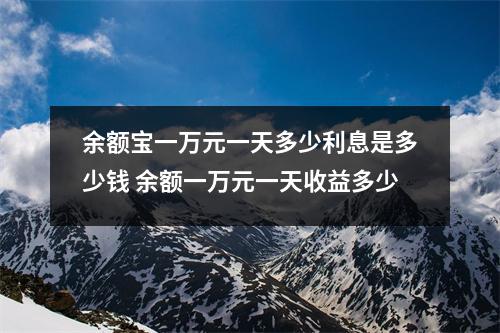 余额宝一万元一天多少利息是多少钱 余额一万元一天收益多少