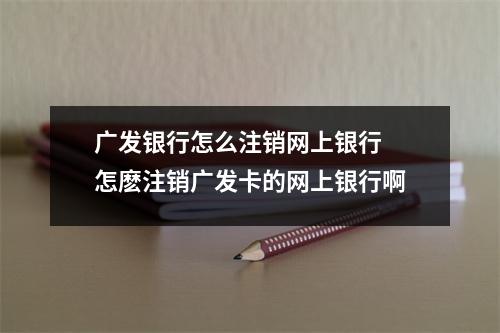广发银行怎么注销网上银行 怎麽注销广发卡的网上银行啊