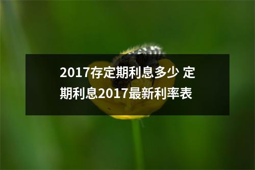 2017存定期利息多少 定期利息2017最新利率表