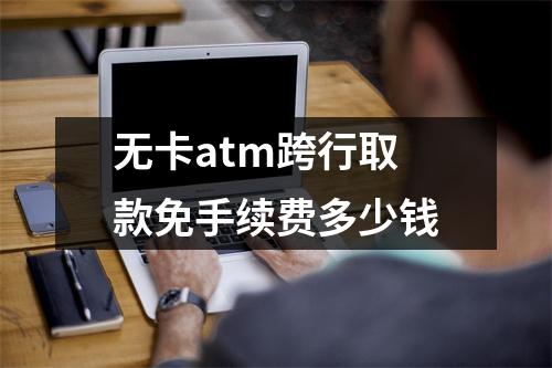 无卡atm跨行取款免手续费多少钱