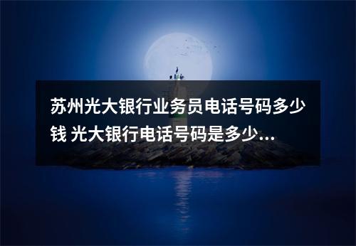 苏州光大银行业务员电话号码多少钱 光大银行电话号码是多少号