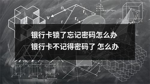 银行卡锁了忘记密码怎么办 银行卡不记得密码了 怎么办