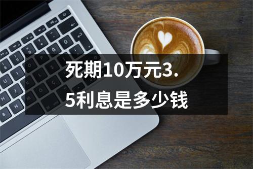 死期10万元3.5利息是多少钱