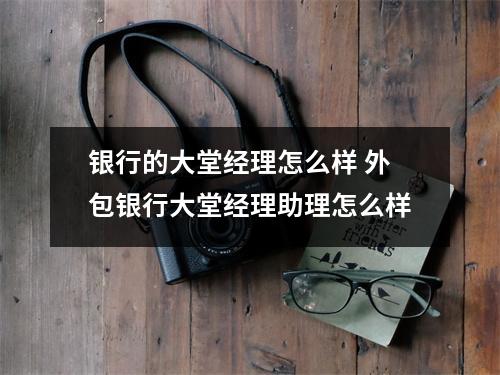 银行的大堂经理怎么样 外包银行大堂经理助理怎么样