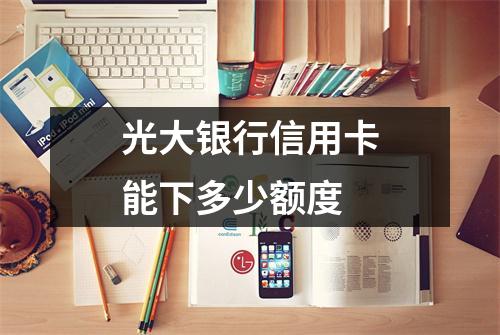 光大银行信用卡能下多少额度