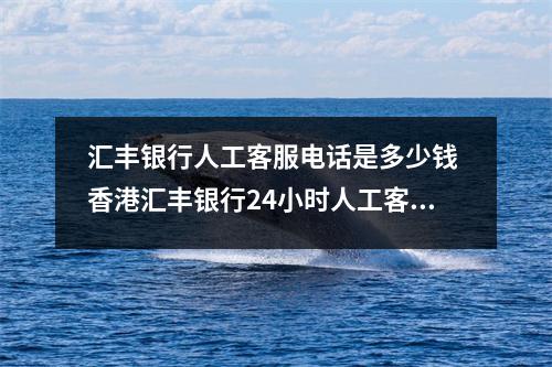 汇丰银行人工客服电话是多少钱 香港汇丰银行24小时人工客服电话