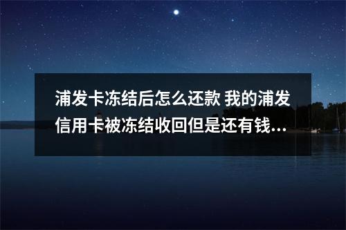 浦发卡冻结后怎么还款 我的浦发信用卡被冻结收回但是还有钱没还怎么办
