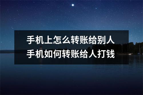 手机上怎么转账给别人 手机如何转账给人打钱