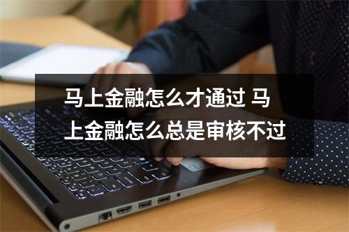 马上金融怎么才通过 马上金融怎么总是审核不过