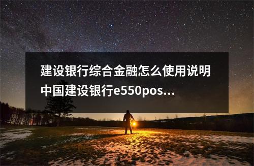 建设银行综合金融怎么使用说明 中国建设银行e550pos机使用方法
