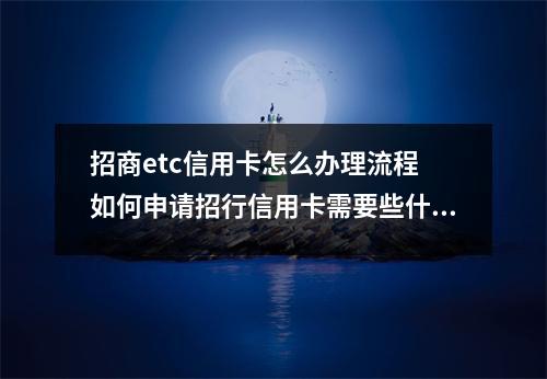 招商etc信用卡怎么办理流程 如何申请招行信用卡需要些什么材料