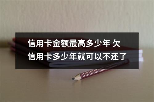 信用卡金额最高多少年 欠信用卡多少年就可以不还了