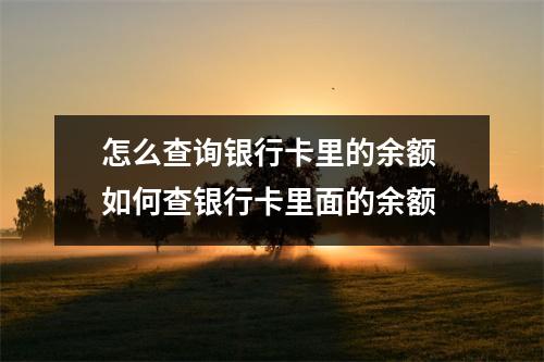 怎么查询银行卡里的余额 如何查银行卡里面的余额
