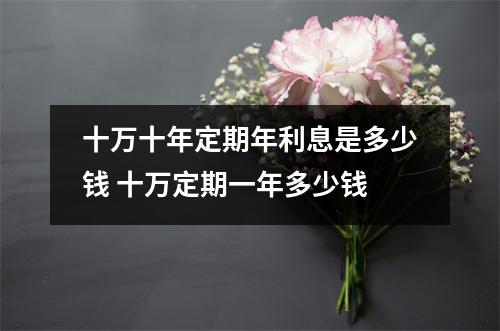 十万十年定期年利息是多少钱 十万定期一年多少钱