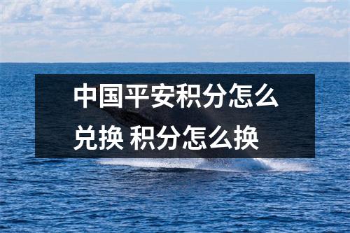 中国平安积分怎么兑换 积分怎么换
