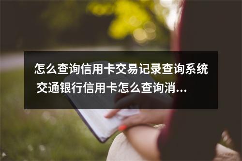 怎么查询信用卡交易记录查询系统 交通银行信用卡怎么查询消费记录