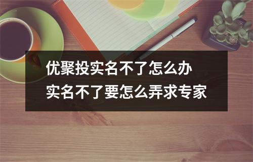 优聚投实名不了怎么办 实名不了要怎么弄求专家