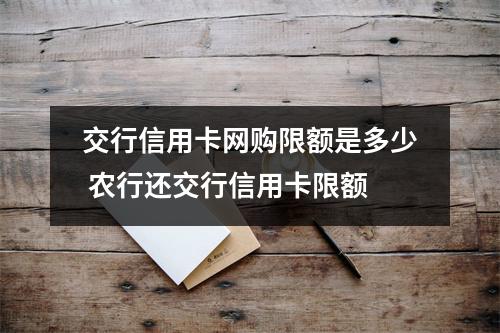 交行信用卡网购限额是多少 农行还交行信用卡限额