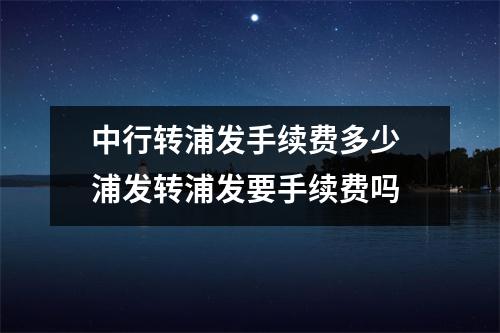 中行转浦发手续费多少 浦发转浦发要手续费吗