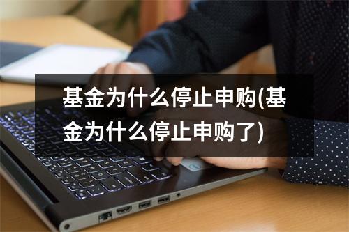 基金为什么停止申购(基金为什么停止申购了)