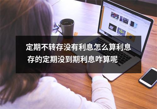 定期不转存没有利息怎么算利息 存的定期没到期利息咋算呢