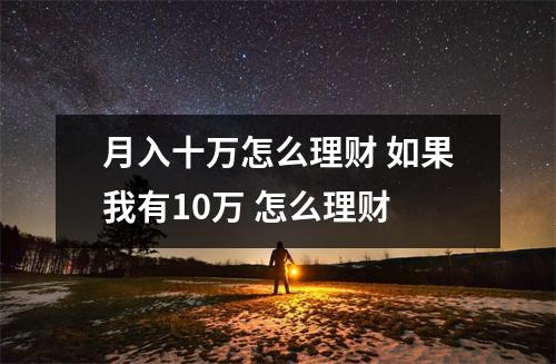 月入十万怎么理财 如果我有10万 怎么理财