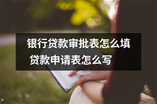 银行贷款审批表怎么填 贷款申请表怎么写