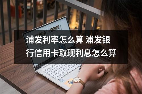 浦发利率怎么算 浦发银行信用卡取现利息怎么算