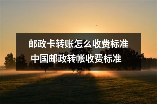 邮政卡转账怎么收费标准 中国邮政转帐收费标准