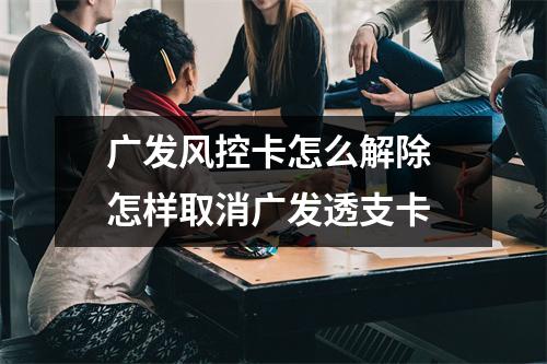 广发风控卡怎么解除 怎样取消广发透支卡