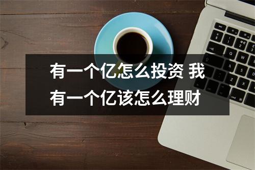 有一个亿怎么投资 我有一个亿该怎么理财