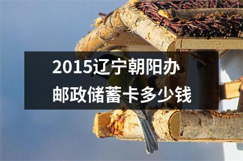 2015辽宁朝阳办邮政储蓄卡多少钱