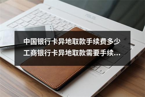 中国银行卡异地取款手续费多少 工商银行卡异地取款需要手续费吗